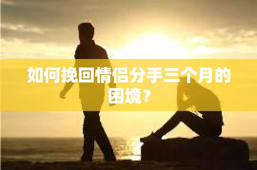 如何挽回情侣分手三个月的困境？