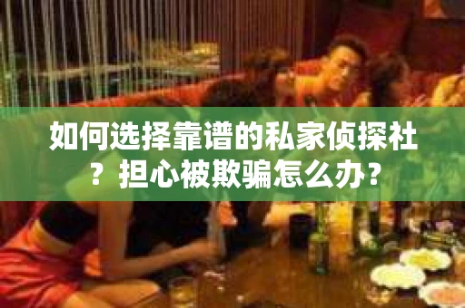 如何选择靠谱的私家侦探社？担心被欺骗怎么办？