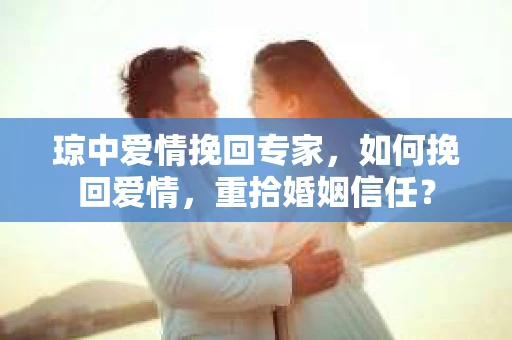 琼中爱情挽回专家，如何挽回爱情，重拾婚姻信任？