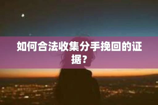 如何合法收集分手挽回的证据？