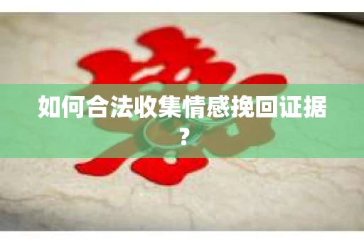 如何合法收集情感挽回证据？