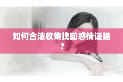 如何合法收集挽回感情证据？