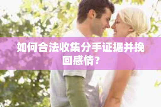 如何合法收集分手证据并挽回感情? 如何合法收集分手证据并挽回感情?