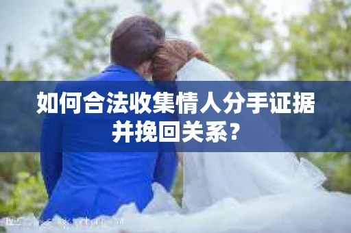 如何合法收集情人分手证据并挽回关系？