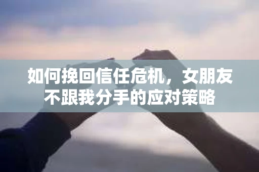 如何挽回信任危机，女朋友不跟我分手的应对策略