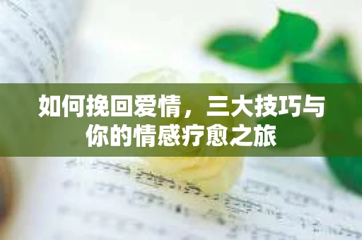 如何挽回爱情，三大技巧与你的情感疗愈之旅