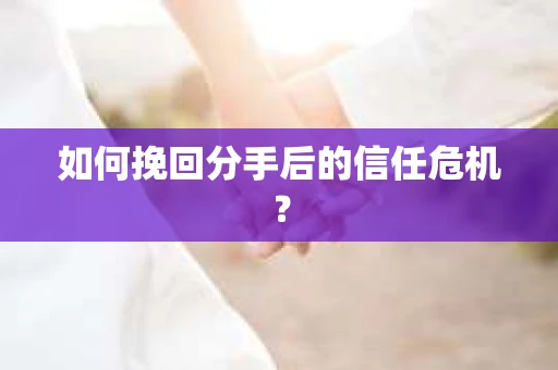 如何挽回分手后的信任危机？