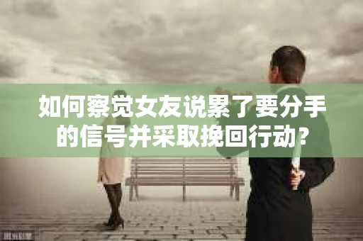 如何察觉女友说累了要分手的信号并采取挽回行动？