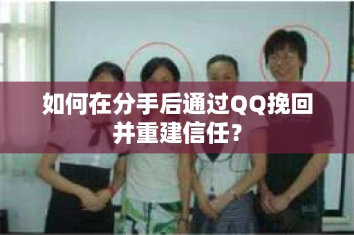 如何在分手后通过QQ挽回并重建信任？
