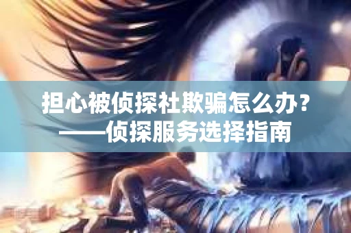 担心被侦探社欺骗怎么办？——侦探服务选择指南